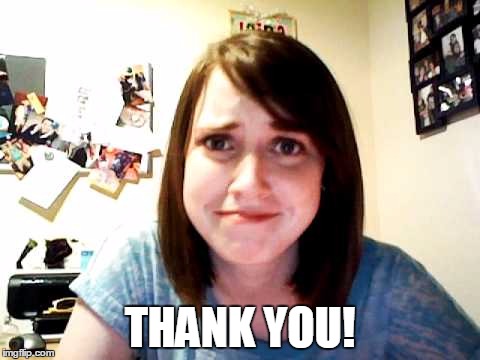 Overly Attached Girlfriend 2 | THANK YOU! | image tagged in overly attached girlfriend 2 | made w/ Imgflip meme maker