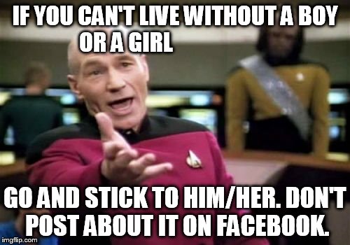 Picard Wtf Meme | IF YOU CAN'T LIVE WITHOUT A BOY OR A GIRL GO AND STICK TO HIM/HER. DON'T POST ABOUT IT ON FACEBOOK. | image tagged in memes,picard wtf | made w/ Imgflip meme maker