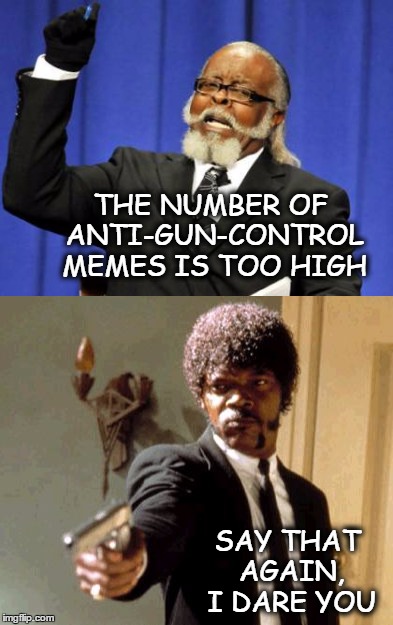 just a joke, not a comment on gun control | THE NUMBER OF ANTI-GUN-CONTROL MEMES IS TOO HIGH SAY THAT AGAIN, I DARE YOU | image tagged in gun control,memes,too damn high,say that again i dare you,just a joke | made w/ Imgflip meme maker