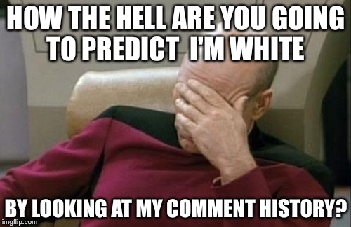 Captain Picard Facepalm Meme | HOW THE HELL ARE YOU GOING TO PREDICT 
I'M WHITE BY LOOKING AT MY COMMENT HISTORY? | image tagged in memes,captain picard facepalm | made w/ Imgflip meme maker