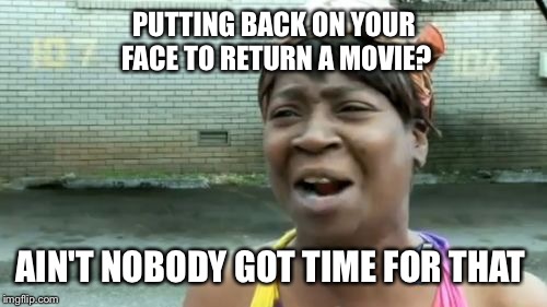 Ain't Nobody Got Time For That Meme | PUTTING BACK ON YOUR FACE TO RETURN A MOVIE? AIN'T NOBODY GOT TIME FOR THAT | image tagged in memes,aint nobody got time for that | made w/ Imgflip meme maker