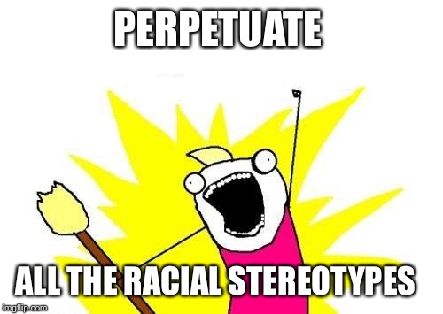 X All The Y Meme | PERPETUATE ALL THE RACIAL STEREOTYPES | image tagged in memes,x all the y | made w/ Imgflip meme maker