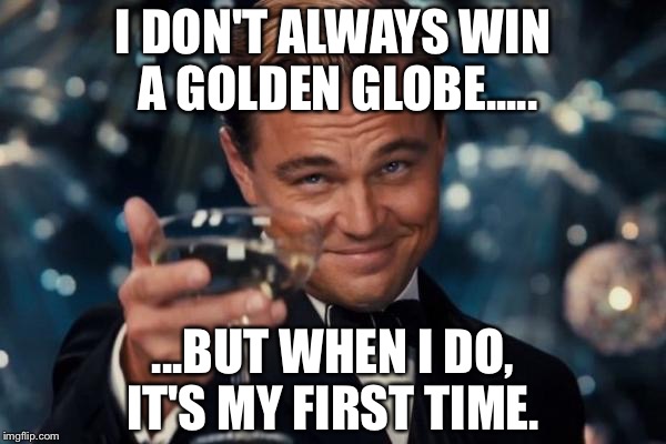 Leonardo Dicaprio Cheers Meme | I DON'T ALWAYS WIN A GOLDEN GLOBE..... ...BUT WHEN I DO, IT'S MY FIRST TIME. | image tagged in memes,leonardo dicaprio cheers | made w/ Imgflip meme maker