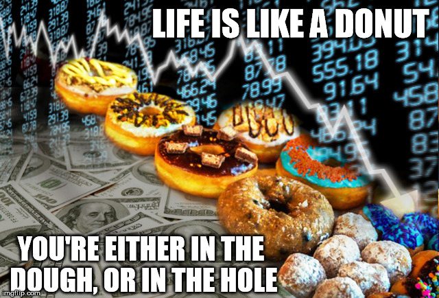 In the dough | LIFE IS LIKE A DONUT YOU'RE EITHER IN THE DOUGH, OR IN THE HOLE | image tagged in funny meme | made w/ Imgflip meme maker