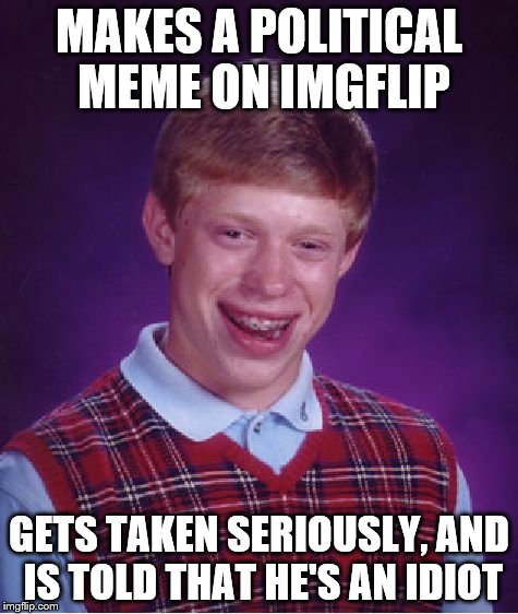 MAKES A POLITICAL MEME ON IMGFLIP GETS TAKEN SERIOUSLY, AND IS TOLD THAT HE'S AN IDIOT | image tagged in memes,bad luck brian | made w/ Imgflip meme maker