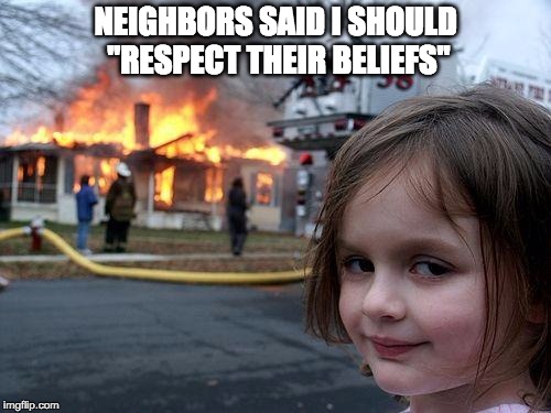 Disaster Girl | NEIGHBORS SAID I SHOULD "RESPECT THEIR BELIEFS" | image tagged in memes,disaster girl | made w/ Imgflip meme maker