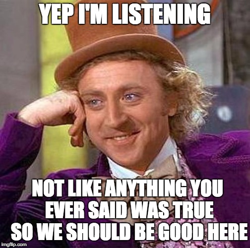 Creepy Condescending Wonka | YEP I'M LISTENING NOT LIKE ANYTHING YOU EVER SAID WAS TRUE SO WE SHOULD BE GOOD HERE | image tagged in memes,creepy condescending wonka | made w/ Imgflip meme maker
