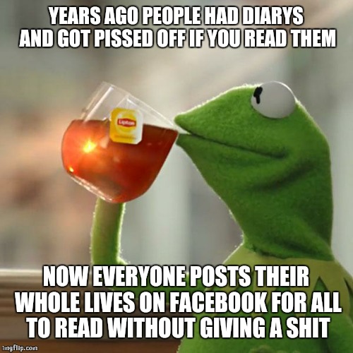 But That's None Of My Business | YEARS AGO PEOPLE HAD DIARYS AND GOT PISSED OFF IF YOU READ THEM NOW EVERYONE POSTS THEIR WHOLE LIVES ON FACEBOOK FOR ALL TO READ WITHOUT GIV | image tagged in memes,but thats none of my business,kermit the frog | made w/ Imgflip meme maker