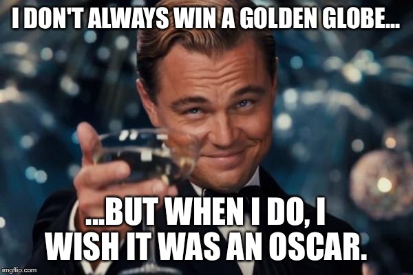Leonardo Dicaprio Cheers Meme | I DON'T ALWAYS WIN A GOLDEN GLOBE... ...BUT WHEN I DO, I WISH IT WAS AN OSCAR. | image tagged in memes,leonardo dicaprio cheers | made w/ Imgflip meme maker