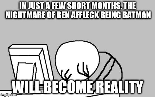 Computer Guy Facepalm Meme | IN JUST A FEW SHORT MONTHS, THE NIGHTMARE OF BEN AFFLECK BEING BATMAN WILL BECOME REALITY | image tagged in memes,computer guy facepalm | made w/ Imgflip meme maker