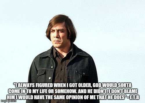 No country | "I ALWAYS FIGURED WHEN I GOT OLDER, GOD WOULD SORTA COME IN TO MY LIFE OR SOMEHOW. AND HE DIDN'T. I DON'T BLAME HIM I WOULD HAVE THE SAME OP | image tagged in memes,no country for old men tommy lee jones,ed,tom,bell | made w/ Imgflip meme maker