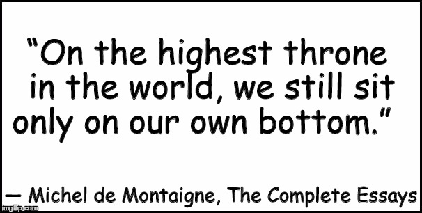Blank | “On the highest throne in the world, we still sit only on our own bottom.” ― Michel de Montaigne, The Complete Essays | image tagged in blank | made w/ Imgflip meme maker