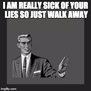 Kill Yourself Guy | I AM REALLY SICK OF YOUR LIES SO JUST WALK AWAY | image tagged in memes,kill yourself guy | made w/ Imgflip meme maker