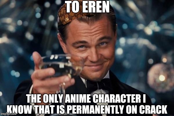 Leonardo Dicaprio Cheers Meme | TO EREN THE ONLY ANIME CHARACTER I KNOW THAT IS PERMANENTLY ON CRACK | image tagged in memes,leonardo dicaprio cheers,scumbag | made w/ Imgflip meme maker