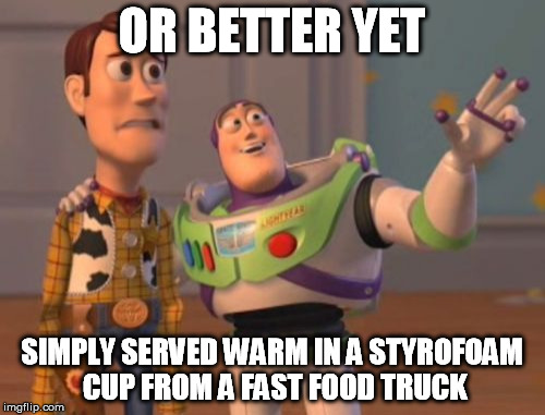 X, X Everywhere Meme | OR BETTER YET SIMPLY SERVED WARM IN A STYROFOAM CUP FROM A FAST FOOD TRUCK | image tagged in memes,x x everywhere | made w/ Imgflip meme maker