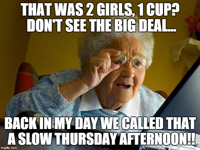 Grandma Finds The Internet | THAT WAS 2 GIRLS, 1 CUP? DON'T SEE THE BIG DEAL... BACK IN MY DAY WE CALLED THAT A SLOW THURSDAY AFTERNOON!! | image tagged in memes,grandma finds the internet | made w/ Imgflip meme maker
