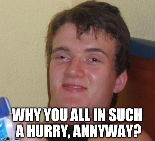 10 Guy Meme | WHY YOU ALL IN SUCH A HURRY, ANNYWAY? | image tagged in memes,10 guy | made w/ Imgflip meme maker