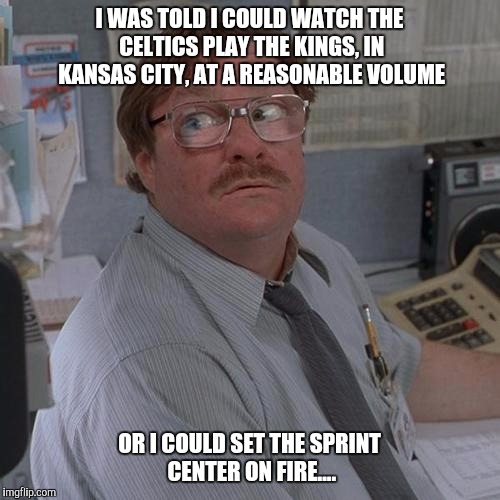 Milton Kc kings | I WAS TOLD I COULD WATCH THE CELTICS PLAY THE KINGS, IN KANSAS CITY, AT A REASONABLE VOLUME OR I COULD SET THE SPRINT CENTER ON FIRE.... | image tagged in kc,kings,milton | made w/ Imgflip meme maker