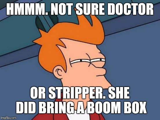 Futurama Fry Meme | HMMM. NOT SURE DOCTOR OR STRIPPER. SHE DID BRING A BOOM BOX | image tagged in memes,futurama fry | made w/ Imgflip meme maker