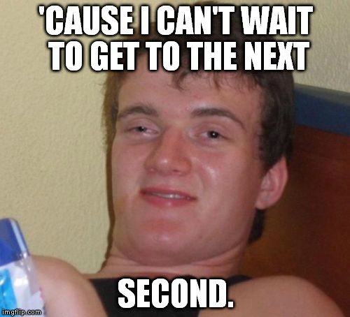 10 Guy Meme | 'CAUSE I CAN'T WAIT TO GET TO THE NEXT SECOND. | image tagged in memes,10 guy | made w/ Imgflip meme maker