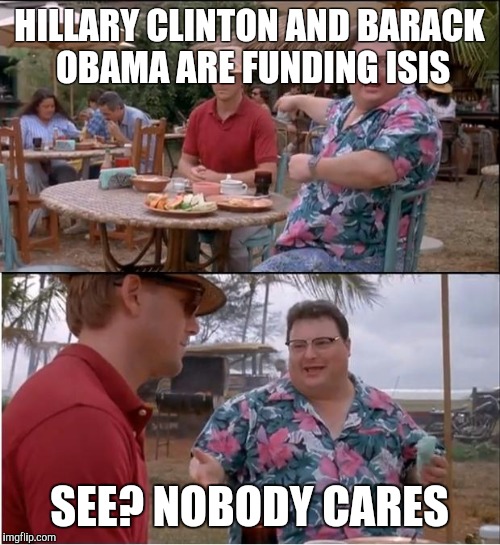 Wake up america!  | HILLARY CLINTON AND BARACK OBAMA ARE FUNDING ISIS SEE? NOBODY CARES | image tagged in memes,see nobody cares | made w/ Imgflip meme maker