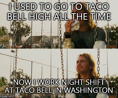 First World Stoner Problems Meme | I USED TO GO TO TACO BELL HIGH ALL THE TIME NOW I WORK NIGHT SHIFT AT TACO BELL IN WASHINGTON | image tagged in memes,first world stoner problems | made w/ Imgflip meme maker