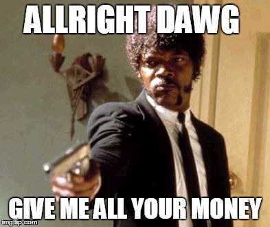 Say That Again I Dare You Meme | ALLRIGHT DAWG GIVE ME ALL YOUR MONEY | image tagged in memes,say that again i dare you | made w/ Imgflip meme maker