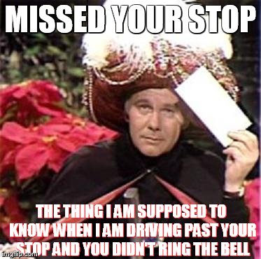 Johnny Carson Karnak Carnak | MISSED YOUR STOP THE THING I AM SUPPOSED TO KNOW WHEN I AM DRIVING PAST YOUR STOP AND YOU DIDN'T RING THE BELL | image tagged in johnny carson karnak carnak | made w/ Imgflip meme maker