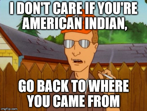Dropout conservative  | I DON'T CARE IF YOU'RE AMERICAN INDIAN, GO BACK TO WHERE YOU CAME FROM | image tagged in dropout conservative | made w/ Imgflip meme maker