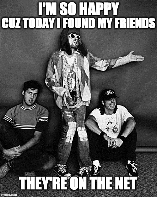 When your internet friends are better than real life friends | I'M SO HAPPY CUZ TODAY I FOUND MY FRIENDS THEY'RE ON THE NET | image tagged in nirvana,meme,nerd,introvert,friends,internet | made w/ Imgflip meme maker