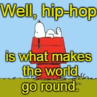 Well, hip-hop is what makes the world go round. | made w/ Imgflip meme maker