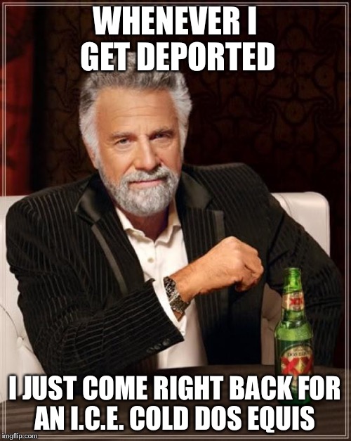 The Most Deported Man In The World | WHENEVER I GET DEPORTED I JUST COME RIGHT BACK FOR AN I.C.E. COLD DOS EQUIS | image tagged in memes,the most interesting man in the world,illegal immigration,dos equis,beer,secure the border | made w/ Imgflip meme maker