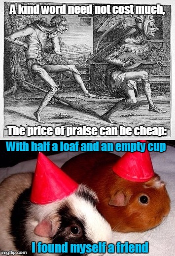 A kind word need not cost much, The price of praise can be cheap: With half a loaf and an empty cup I found myself a friend | made w/ Imgflip meme maker