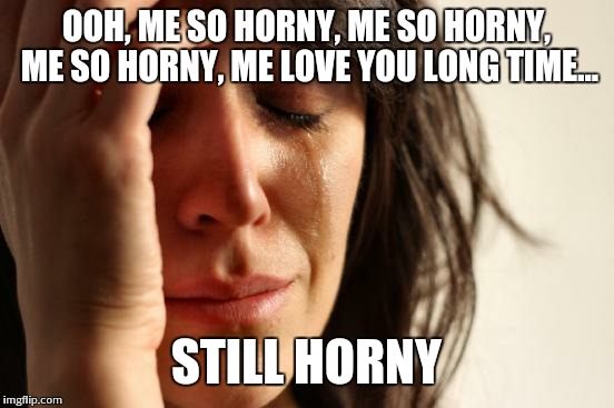 First World Problems Meme | OOH, ME SO HORNY, ME SO HORNY, ME SO HORNY, ME LOVE YOU LONG TIME... STILL HORNY | image tagged in memes,first world problems | made w/ Imgflip meme maker