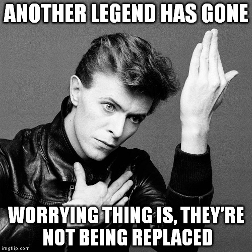 R.I.P. | ANOTHER LEGEND HAS GONE WORRYING THING IS, THEY'RE NOT BEING REPLACED | image tagged in bowie,memes | made w/ Imgflip meme maker