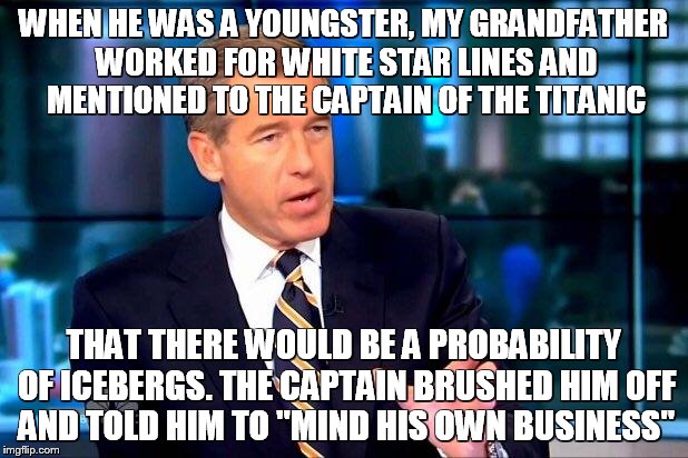 Brian Williams Was There 2 | WHEN HE WAS A YOUNGSTER, MY GRANDFATHER WORKED FOR WHITE STAR LINES AND MENTIONED TO THE CAPTAIN OF THE TITANIC THAT THERE WOULD BE A PROBAB | image tagged in memes,brian williams was there 2 | made w/ Imgflip meme maker