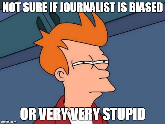Futurama Fry | NOT SURE IF JOURNALIST IS BIASED OR VERY VERY STUPID | image tagged in memes,futurama fry | made w/ Imgflip meme maker