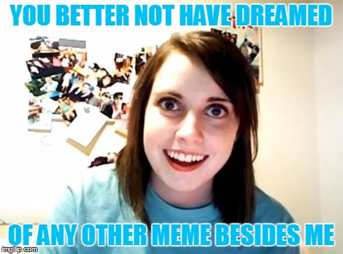 YOU BETTER NOT HAVE DREAMED OF ANY OTHER MEME BESIDES ME | made w/ Imgflip meme maker