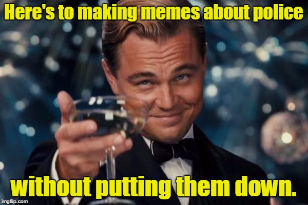 Leonardo Dicaprio Cheers Meme | Here's to making memes about police without putting them down. | image tagged in memes,leonardo dicaprio cheers | made w/ Imgflip meme maker