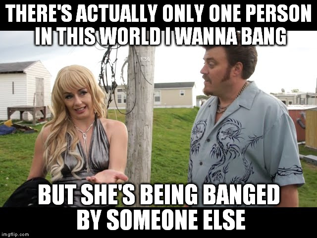 ricky and lucy | THERE'S ACTUALLY ONLY ONE PERSON IN THIS WORLD I WANNA BANG BUT SHE'S BEING BANGED BY SOMEONE ELSE | image tagged in trailer park boys ricky | made w/ Imgflip meme maker