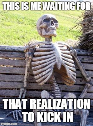 Waiting Skeleton Meme | THIS IS ME WAITING FOR THAT REALIZATION TO KICK IN | image tagged in memes,waiting skeleton | made w/ Imgflip meme maker