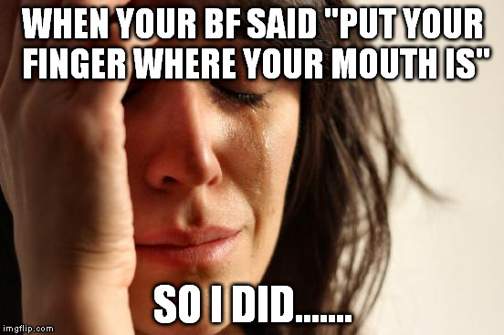 First World Problems Meme | WHEN YOUR BF SAID "PUT YOUR FINGER WHERE YOUR MOUTH IS" SO I DID....... | image tagged in memes,first world problems | made w/ Imgflip meme maker