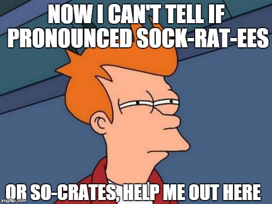 Futurama Fry Meme | NOW I CAN'T TELL IF PRONOUNCED SOCK-RAT-EES OR SO-CRATES, HELP ME OUT HERE | image tagged in memes,futurama fry | made w/ Imgflip meme maker