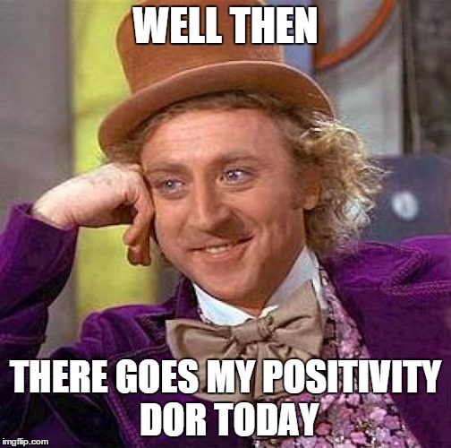 Creepy Condescending Wonka Meme | WELL THEN THERE GOES MY POSITIVITY DOR TODAY | image tagged in memes,creepy condescending wonka | made w/ Imgflip meme maker