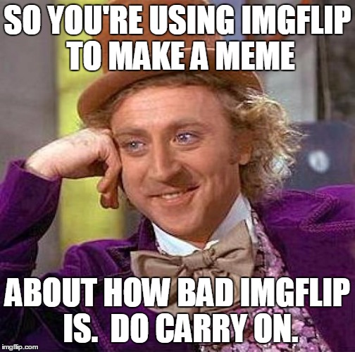 Creepy Condescending Wonka Meme | SO YOU'RE USING IMGFLIP TO MAKE A MEME ABOUT HOW BAD IMGFLIP IS.  DO CARRY ON. | image tagged in memes,creepy condescending wonka | made w/ Imgflip meme maker