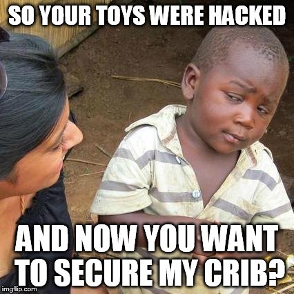 Third World Skeptical Kid | SO YOUR TOYS WERE HACKED AND NOW YOU WANT TO SECURE MY CRIB? | image tagged in memes,third world skeptical kid | made w/ Imgflip meme maker