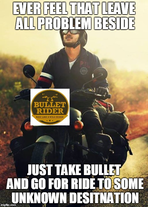 EVER FEEL THAT LEAVE ALL PROBLEM BESIDE JUST TAKE BULLET AND GO FOR RIDE TO SOME UNKNOWN DESITNATION | made w/ Imgflip meme maker