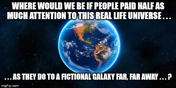 WHERE WOULD WE BE IF PEOPLE PAID HALF AS MUCH ATTENTION TO THIS REAL LIFE UNIVERSE . . . . . . AS THEY DO TO A FICTIONAL GALAXY FAR, FAR AWA | image tagged in starwars | made w/ Imgflip meme maker