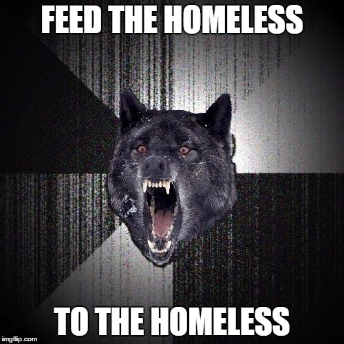 Insanity Wolf | FEED THE HOMELESS TO THE HOMELESS | image tagged in memes,insanity wolf | made w/ Imgflip meme maker