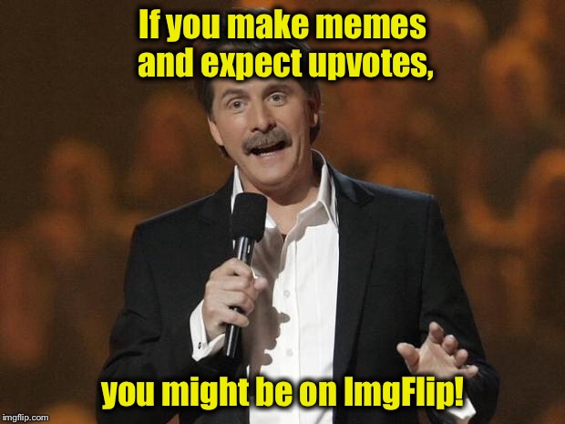 You might be on ImgFlip........ | If you make memes and expect upvotes, you might be on ImgFlip! | image tagged in foxworthy,memes,funny memes | made w/ Imgflip meme maker